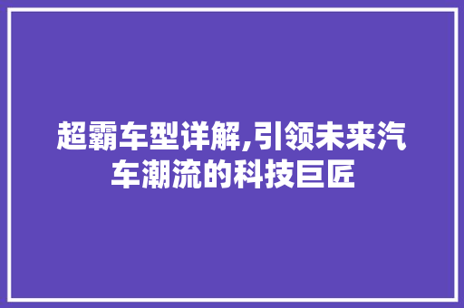 超霸车型详解,引领未来汽车潮流的科技巨匠