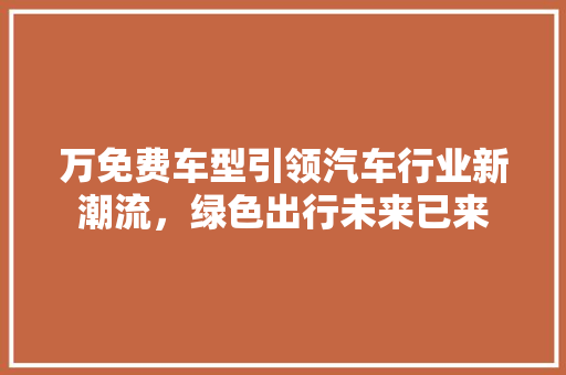 万免费车型引领汽车行业新潮流，绿色出行未来已来