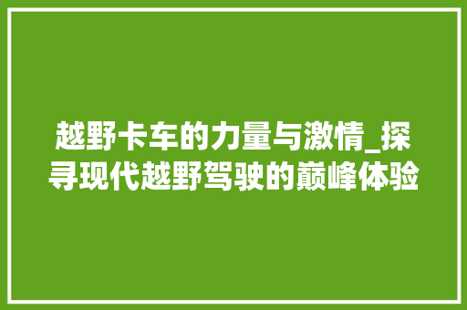 越野卡车的力量与激情_探寻现代越野驾驶的巅峰体验