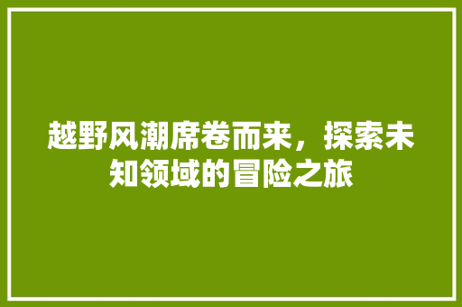 越野风潮席卷而来，探索未知领域的冒险之旅