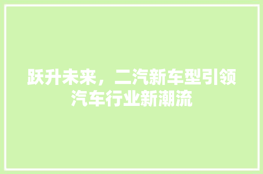跃升未来，二汽新车型引领汽车行业新潮流