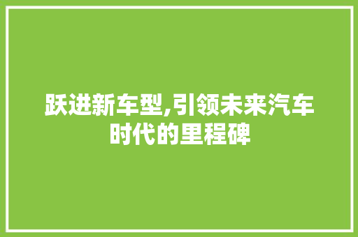 跃进新车型,引领未来汽车时代的里程碑