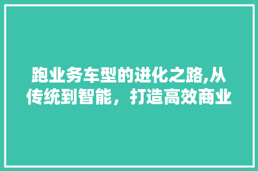 跑业务车型的进化之路,从传统到智能，打造高效商业新引擎