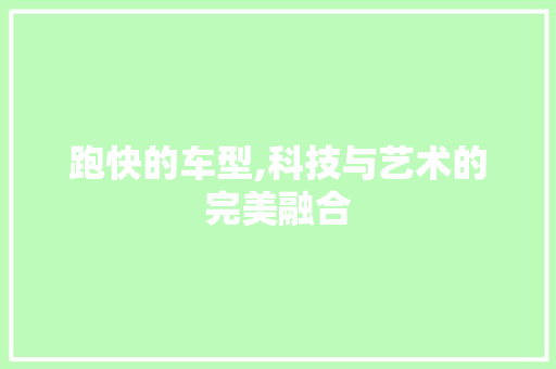 跑快的车型,科技与艺术的完美融合 新能源汽车