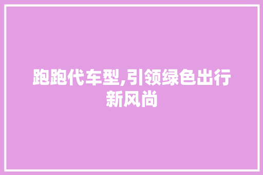 跑跑代车型,引领绿色出行新风尚 新款车型