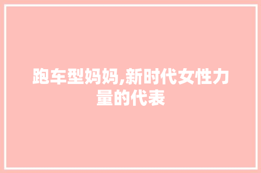 跑车型妈妈,新时代女性力量的代表 新款车型
