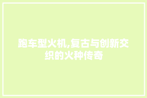 跑车型火机,复古与创新交织的火种传奇