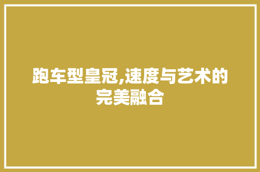跑车型皇冠,速度与艺术的完美融合