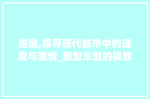 跑酷,探寻现代都市中的速度与激情_新型车型的极致驾驭体验