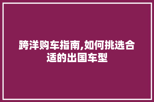 跨洋购车指南,如何挑选合适的出国车型