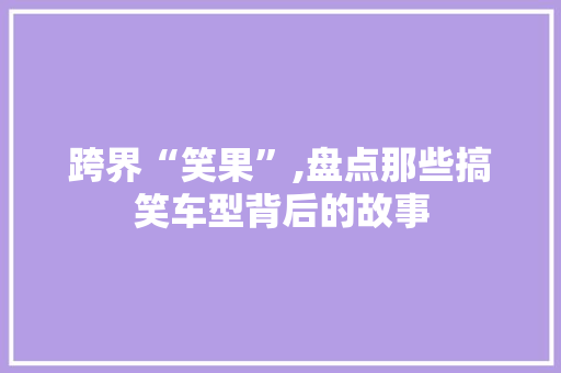 跨界“笑果”,盘点那些搞笑车型背后的故事