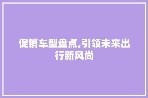 促销车型盘点,引领未来出行新风尚