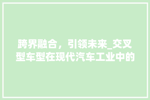 跨界融合，引领未来_交叉型车型在现代汽车工业中的崛起