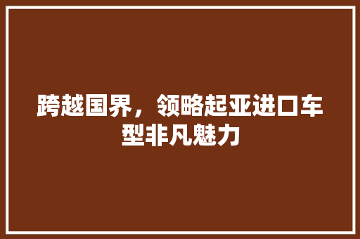 跨越国界，领略起亚进口车型非凡魅力