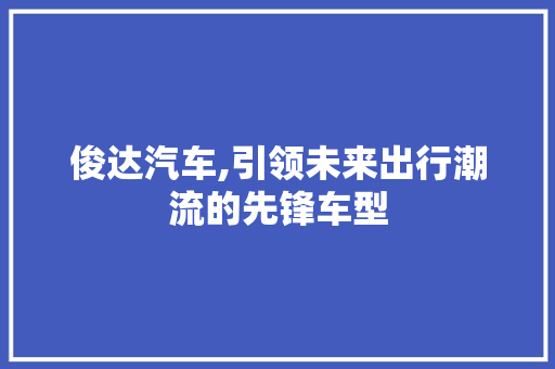 俊达汽车,引领未来出行潮流的先锋车型