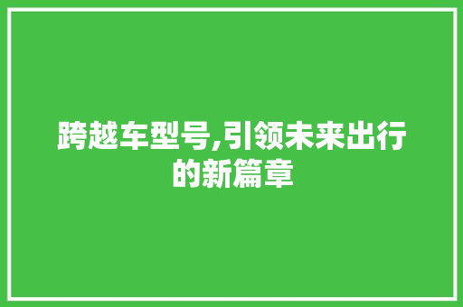 跨越车型号,引领未来出行的新篇章