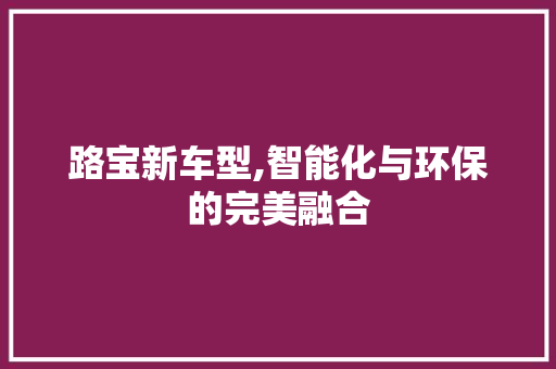 路宝新车型,智能化与环保的完美融合