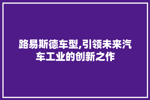 路易斯德车型,引领未来汽车工业的创新之作