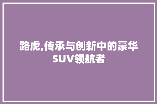 路虎,传承与创新中的豪华SUV领航者