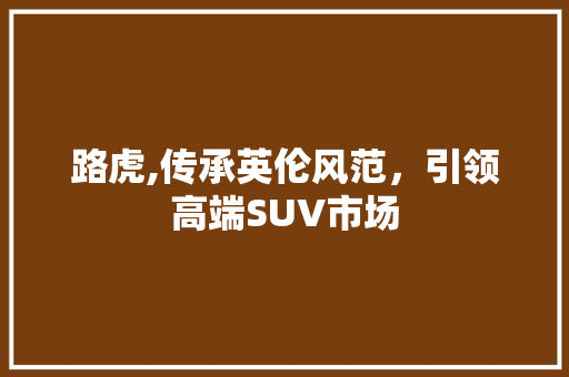 路虎,传承英伦风范，引领高端SUV市场