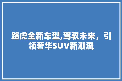 路虎全新车型,驾驭未来，引领奢华SUV新潮流
