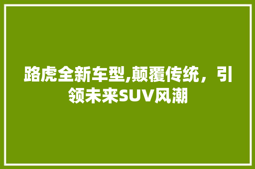 路虎全新车型,颠覆传统，引领未来SUV风潮