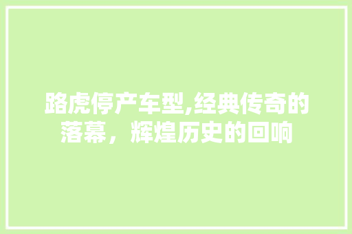 路虎停产车型,经典传奇的落幕，辉煌历史的回响