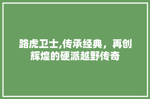 路虎卫士,传承经典，再创辉煌的硬派越野传奇