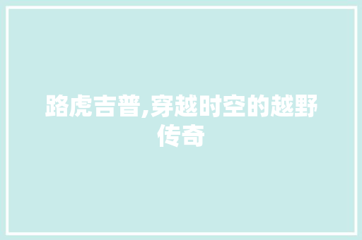 路虎吉普,穿越时空的越野传奇