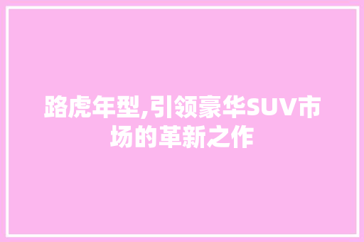路虎年型,引领豪华SUV市场的革新之作