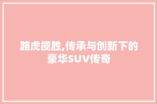 路虎揽胜,传承与创新下的豪华SUV传奇