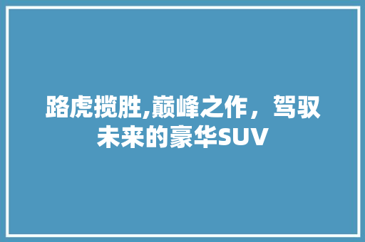路虎揽胜,巅峰之作，驾驭未来的豪华SUV