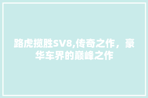 路虎揽胜SV8,传奇之作，豪华车界的巅峰之作