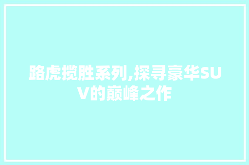 路虎揽胜系列,探寻豪华SUV的巅峰之作