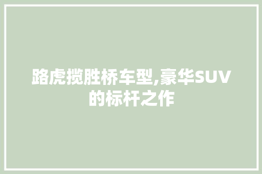 路虎揽胜桥车型,豪华SUV的标杆之作
