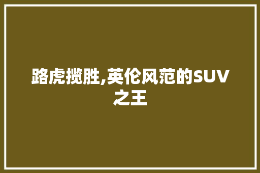 路虎揽胜,英伦风范的SUV之王