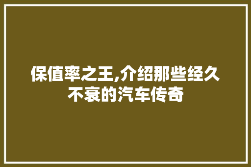 保值率之王,介绍那些经久不衰的汽车传奇