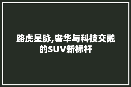 路虎星脉,奢华与科技交融的SUV新标杆