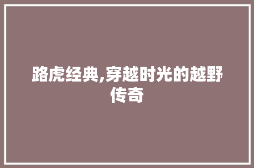 路虎经典,穿越时光的越野传奇