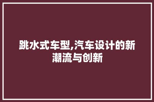 跳水式车型,汽车设计的新潮流与创新 新款车型