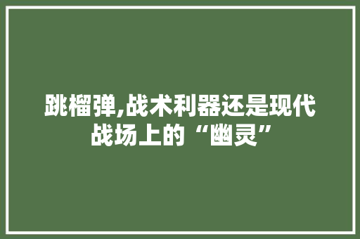 跳榴弹,战术利器还是现代战场上的“幽灵”