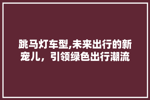 跳马灯车型,未来出行的新宠儿，引领绿色出行潮流