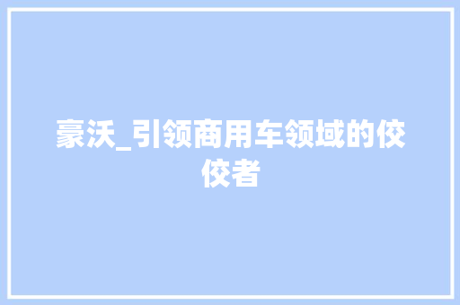 豪沃_引领商用车领域的佼佼者