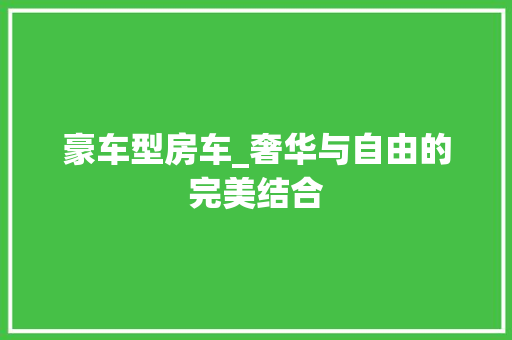 豪车型房车_奢华与自由的完美结合