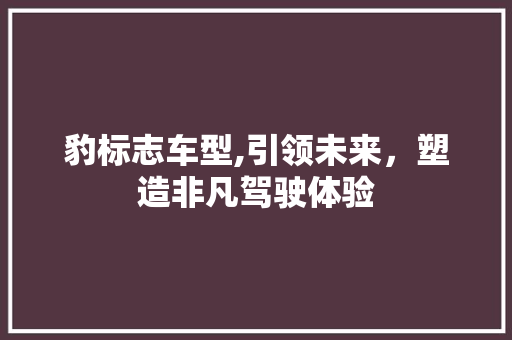 豹标志车型,引领未来，塑造非凡驾驶体验