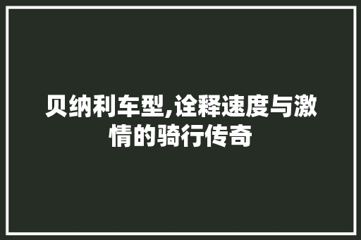 贝纳利车型,诠释速度与激情的骑行传奇