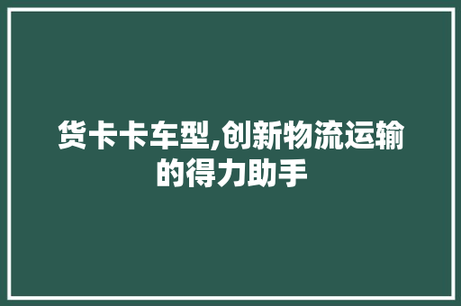 货卡卡车型,创新物流运输的得力助手