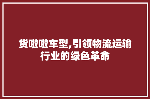 货啦啦车型,引领物流运输行业的绿色革命