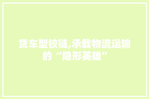 货车型铰链,承载物流运输的“隐形英雄”