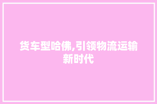 货车型哈佛,引领物流运输新时代